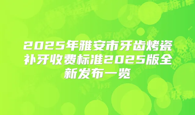 2025年雅安市牙齿烤瓷补牙收费标准2025版全新发布一览