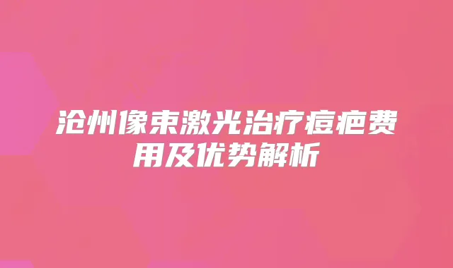 沧州像束激光痘疤费用及优势解析