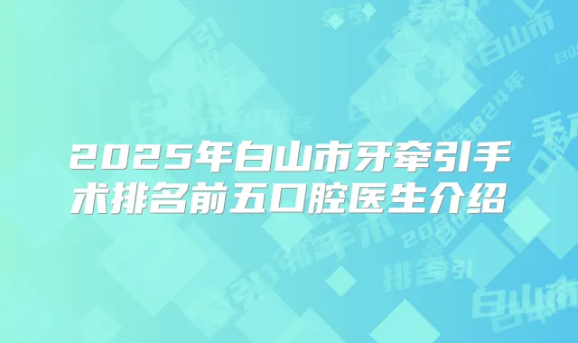 2025年白山市牙牵引手术排名前五口腔医生介绍