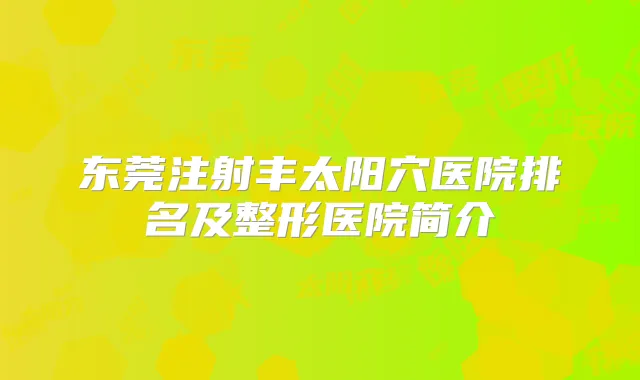 东莞注射丰太阳穴医院排名及整形医院简介