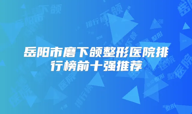 岳阳市磨下颌整形医院排行榜前十强推荐