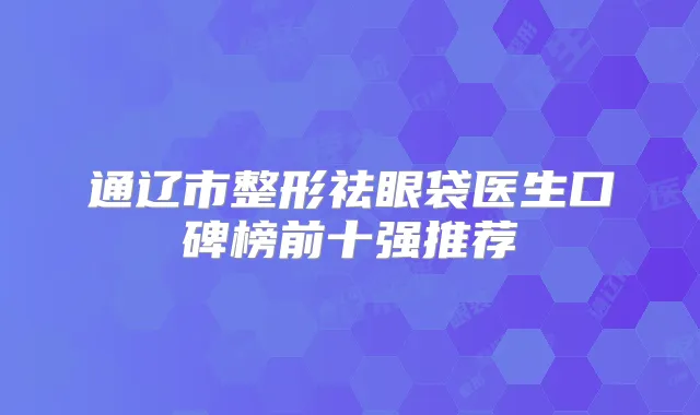 通辽市整形祛眼袋医生口碑榜前十强推荐
