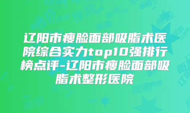 辽阳市瘦脸面部吸脂术医院综合实力top10强排行榜点评-辽阳市瘦脸面部吸脂术整形医院