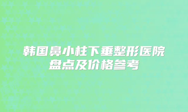 韩国鼻小柱下垂整形医院盘点及价格参考