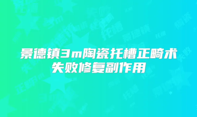 景德镇3m陶瓷托槽正畸术失败修复副作用