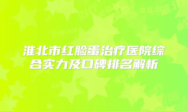 淮北市红脸蛋医院综合实力及口碑排名解析
