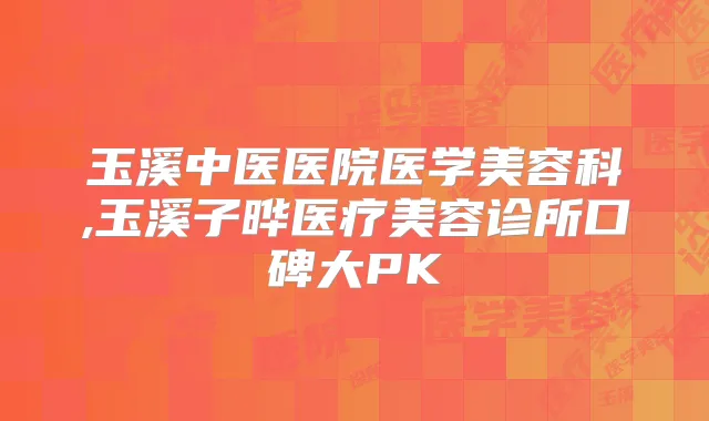 玉溪中医医院医学美容科,玉溪子晔医疗美容诊所口碑大PK