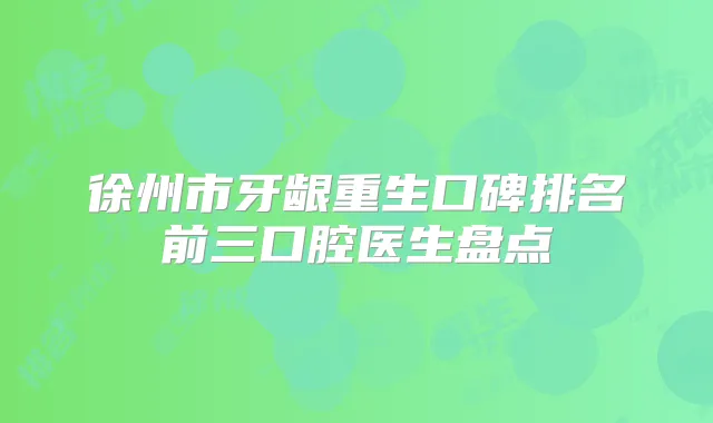 徐州市牙龈重生口碑排名前三口腔医生盘点