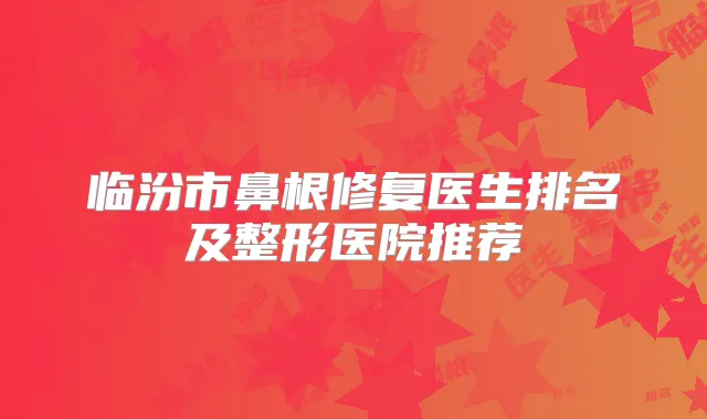 临汾市鼻根修复医生排名及整形医院推荐