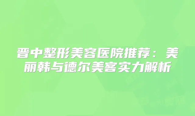 晋中整形美容医院推荐：美丽韩与德尔美客实力解析