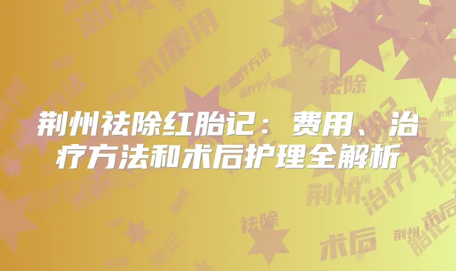 荆州祛除红胎记:费用、方法和术后护理全解析