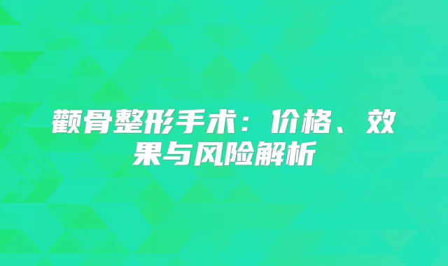 颧骨整形手术:价格、效果与风险解析
