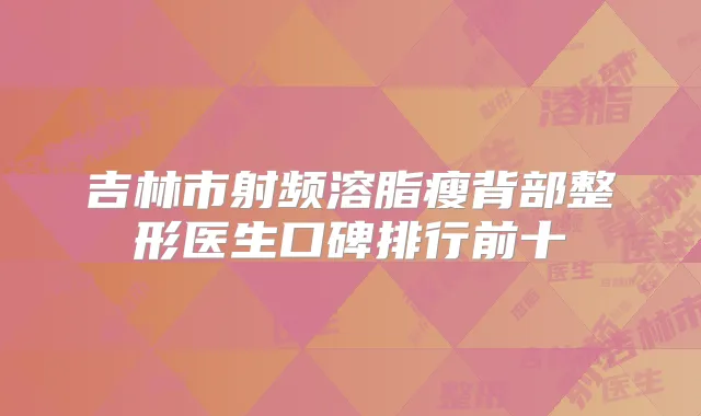 吉林市射频溶脂瘦背部整形医生口碑排行前十