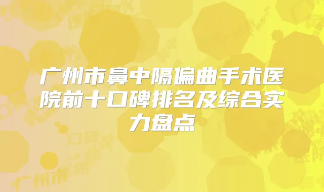 广州市鼻中隔偏曲手术医院前十口碑排名及综合实力盘点