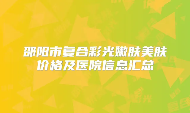 邵阳市复合彩光嫩肤美肤价格及医院信息汇总