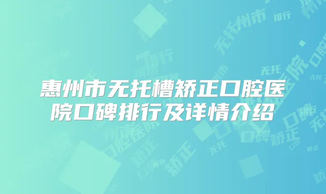 惠州市无托槽矫正口腔医院口碑排行及详情介绍