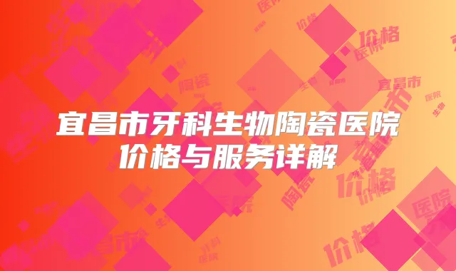 宜昌市牙科生物陶瓷医院价格与服务详解