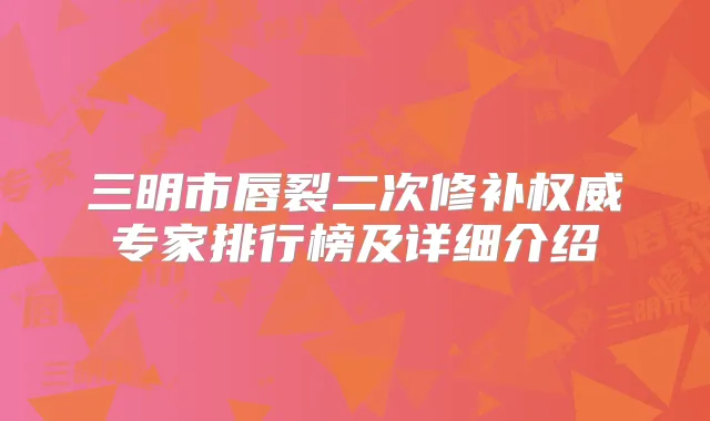 三明市唇裂二次修补专家排行榜及详细介绍