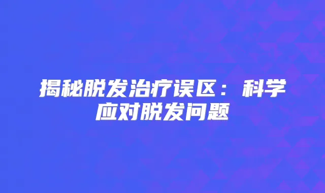 揭秘脱发误区：科学应对脱发问题