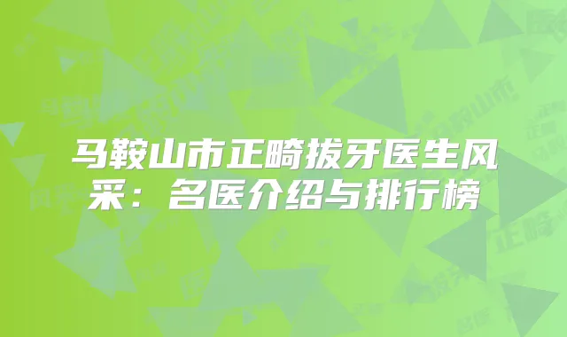 马鞍山市正畸拔牙医生风采：名医介绍与排行榜