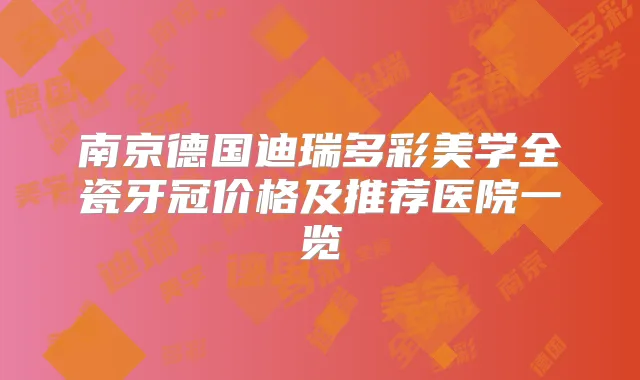 南京德国迪瑞多彩美学全瓷牙冠价格及推荐医院一览