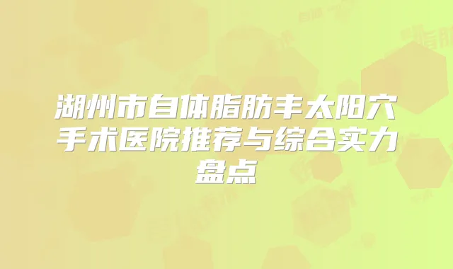 湖州市自体脂肪丰太阳穴手术医院推荐与综合实力盘点