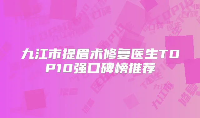 九江市提眉术修复医生TOP10强口碑榜推荐