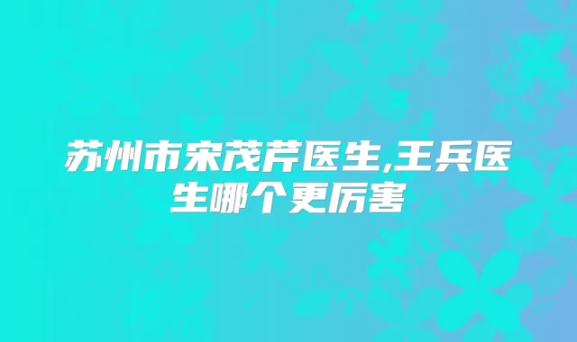 苏州市宋茂芹医生,王兵医生哪个更厉害