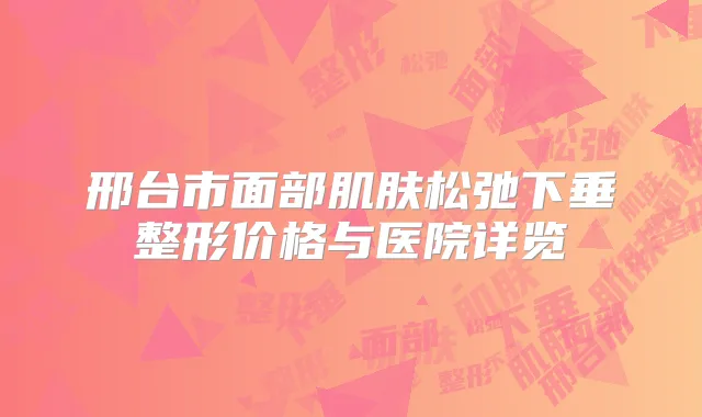 邢台市面部肌肤松弛下垂整形价格与医院详览