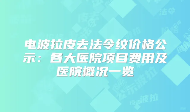 电波拉皮去法令纹价格公示：各大医院项目费用及医院概况一览
