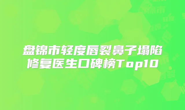 盘锦市轻度唇裂鼻子塌陷修复医生口碑榜Top10