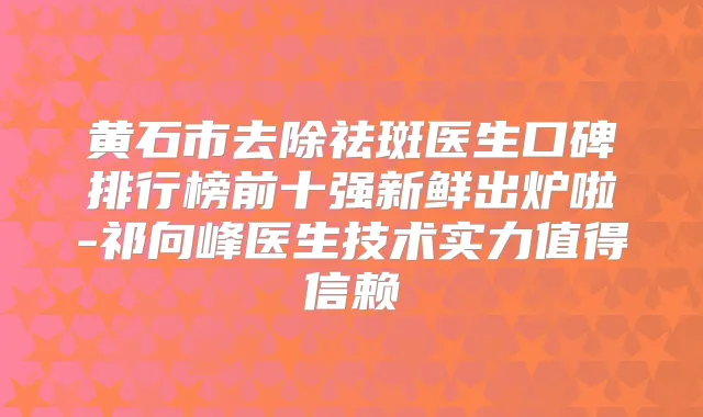 黄石市去除祛斑医生口碑排行榜前十强新鲜出炉啦-祁向峰医生技术实力值得信赖