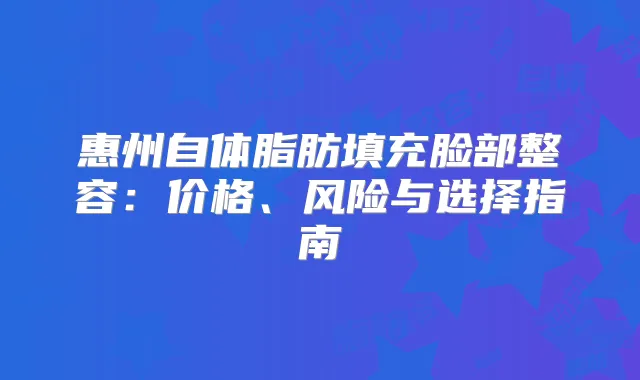 惠州自体脂肪填充脸部整容:价格、风险与选择指南
