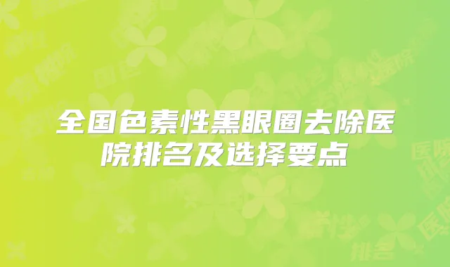 全国色素性黑眼圈去除医院排名及选择要点