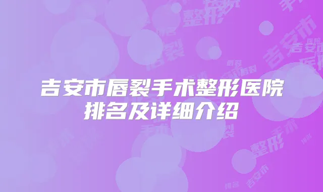 吉安市唇裂手术整形医院排名及详细介绍