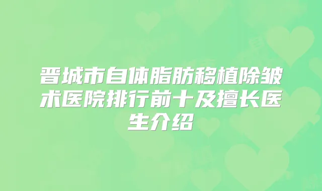 晋城市自体脂肪移植除皱术医院排行前十及擅长医生介绍