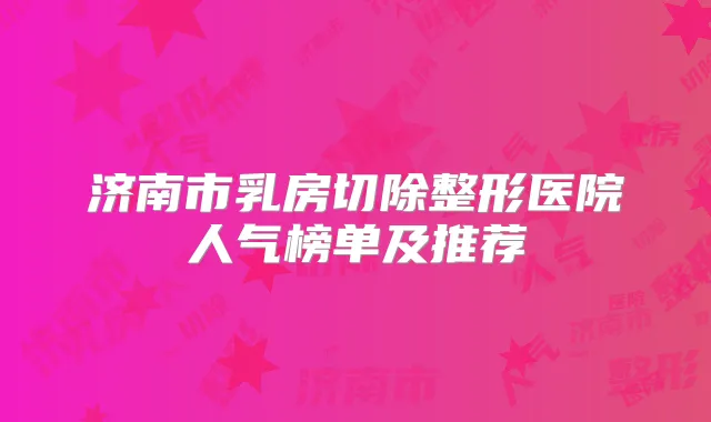 济南市乳房切除整形医院人气榜单及推荐