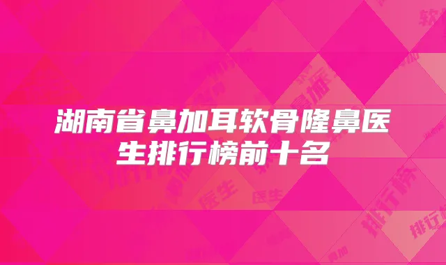 湖南省鼻加耳软骨隆鼻医生排行榜前十名
