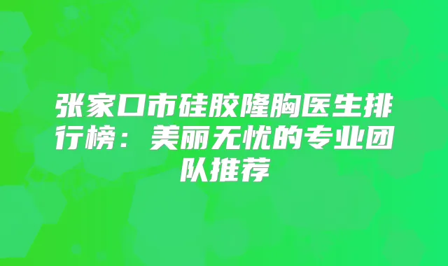 张家口市硅胶隆胸医生排行榜:美丽无忧的专业团队推荐