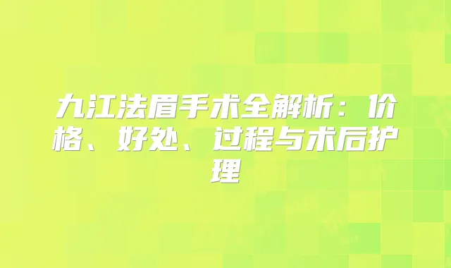 九江法眉手术全解析：价格、好处、过程与术后护理