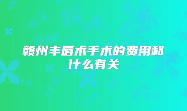 赣州丰唇术手术的费用和什么有关