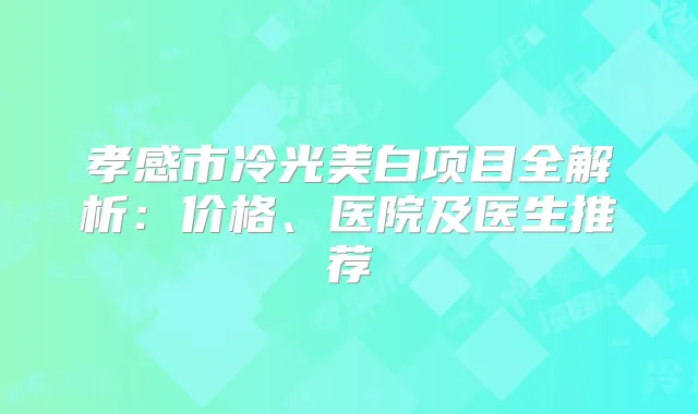 孝感市冷光美白项目全解析:价格、医院及医生推荐