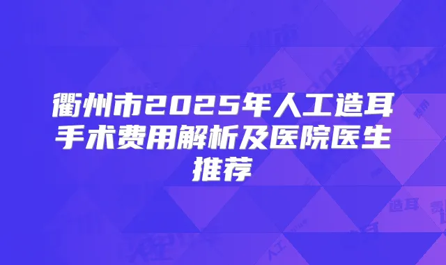 衢州市2025年人工造耳手术费用解析及医院医生推荐