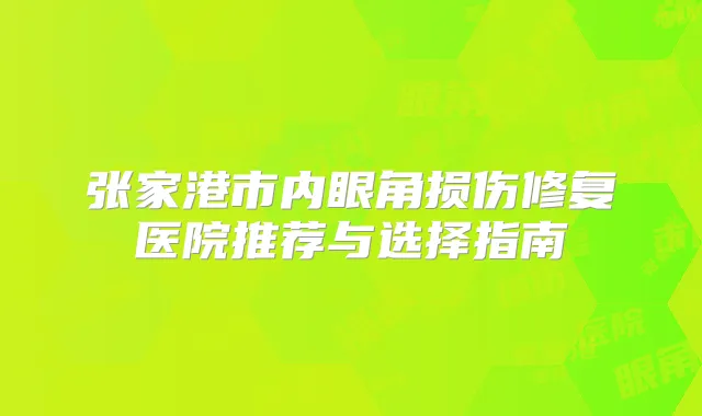 张家港市内眼角损伤修复医院推荐与选择指南