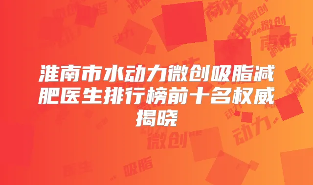 淮南市水动力微创吸脂减肥医生排行榜前十名揭晓