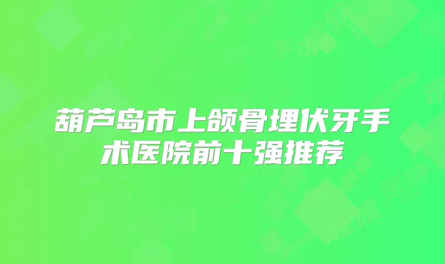 葫芦岛市上颌骨埋伏牙手术医院前十强推荐