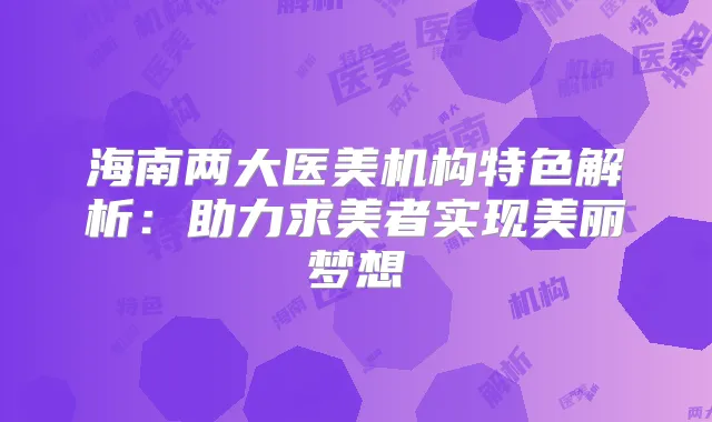 海南两大医美机构特色解析：助力求美者实现美丽梦想