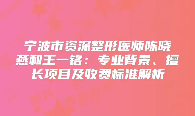 宁波市资深整形医师陈晓燕和王一铭：专业背景、擅长项目及收费标准解析