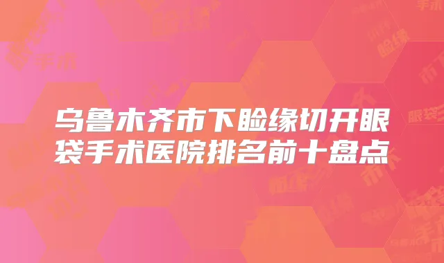 乌鲁木齐市下睑缘切开眼袋手术医院排名前十盘点