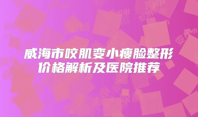 威海市咬肌变小瘦脸整形价格解析及医院推荐